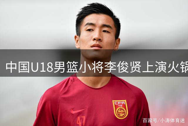 中国U18男篮小将李俊贤上演火锅盛宴 单节4记封盖震慑伊朗队