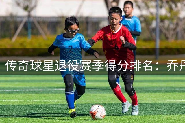 传奇球星退役赛季得分排名：乔丹位列第七 佩蒂特居首