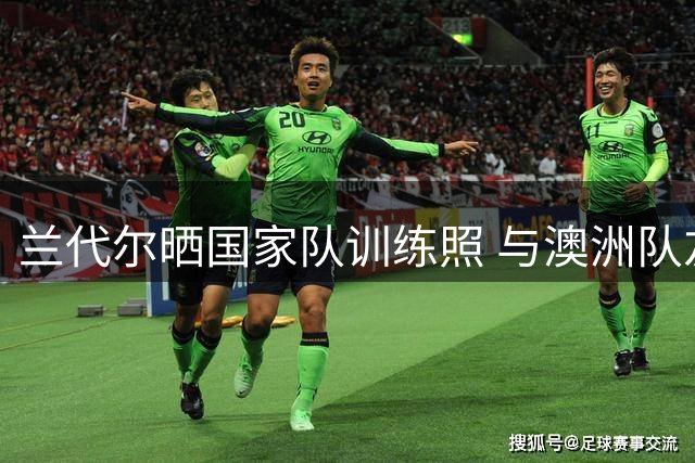 兰代尔晒国家队训练照 与澳洲队友积极备战