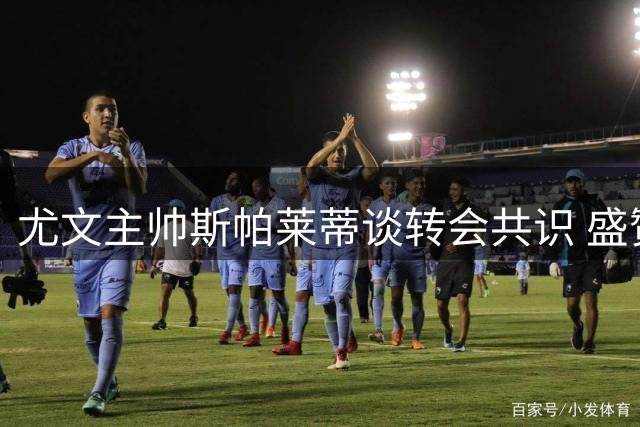 尤文主帅斯帕莱蒂谈转会共识 盛赞大因扎吉执教潜力