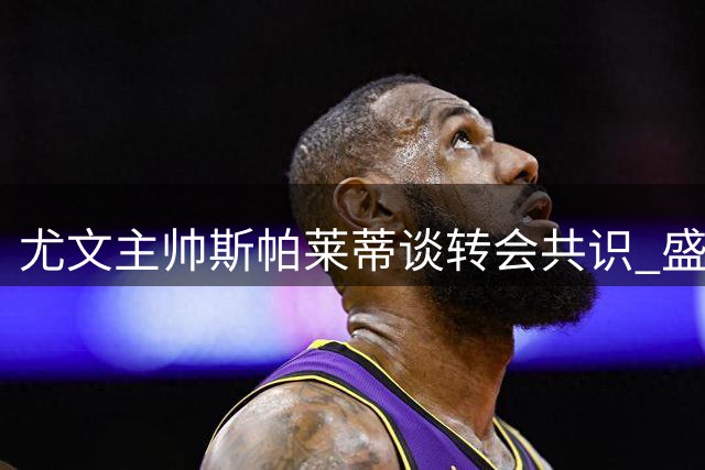 尤文主帅斯帕莱蒂谈转会共识 盛赞大因扎吉执教潜力