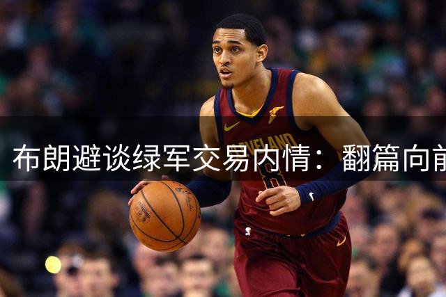 布朗避谈绿军交易内情：翻篇向前是对自己最好的交待