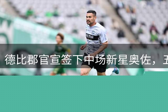 德比郡官宣签下中场新星奥佐，五年长约锁定未来