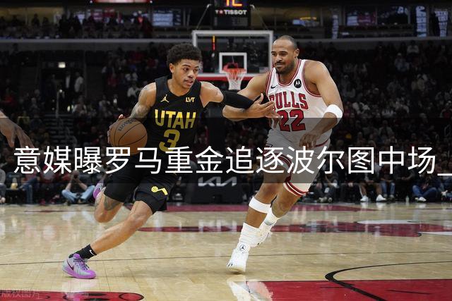意媒曝罗马重金追逐波尔图中场 转会谈判进入关键24小时
