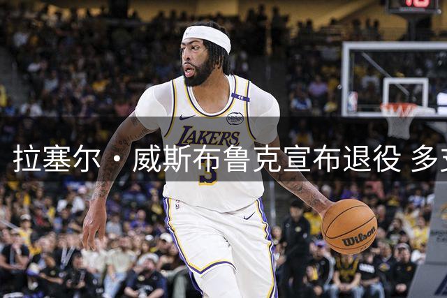 拉塞尔·威斯布鲁克宣布退役 多支球队送上祝福