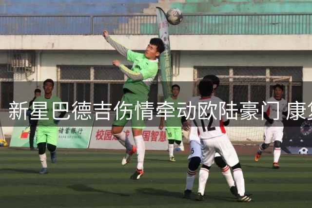 新星巴德吉伤情牵动欧陆豪门 康复之路获巴萨全力支持