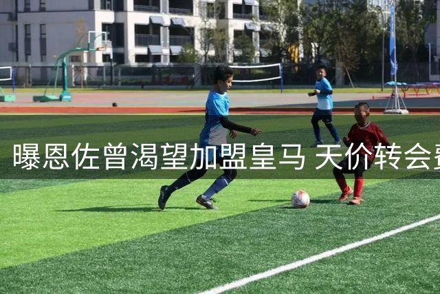 曝恩佐曾渴望加盟皇马 天价转会费阻其梦想