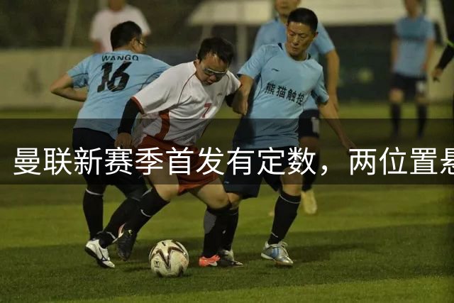 曼联新赛季首发有定数，两位置悬念待解