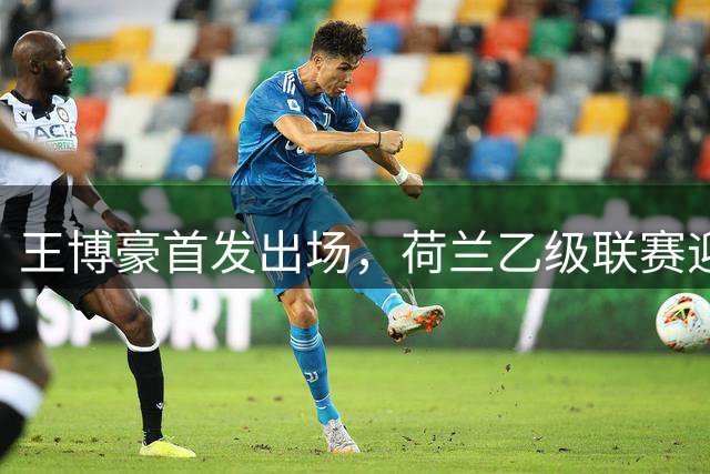 王博豪首发出场，荷兰乙级联赛迎新人表现