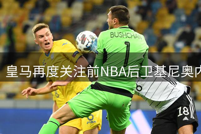 皇马再度关注前NBA后卫基尼奥内斯 CBA经历平淡无奇