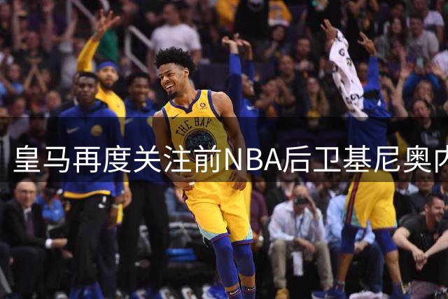 皇马再度关注前NBA后卫基尼奥内斯 CBA经历平淡无奇