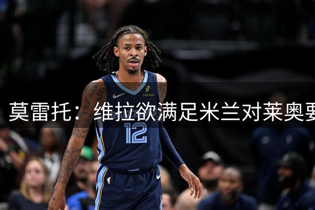 莫雷托：维拉欲满足米兰对莱奥要价，球员坚定选择去英超