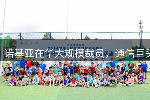 诺基亚在华大规模裁员，通信巨头时代谢幕
