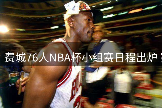 费城76人NBA杯小组赛日程出炉 赛季初期连番激战