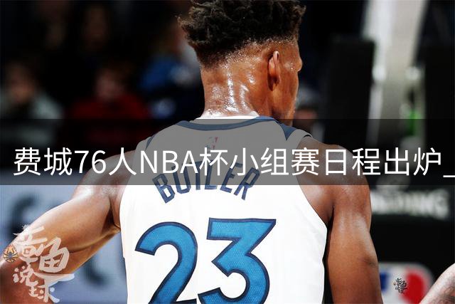 费城76人NBA杯小组赛日程出炉 赛季初期连番激战