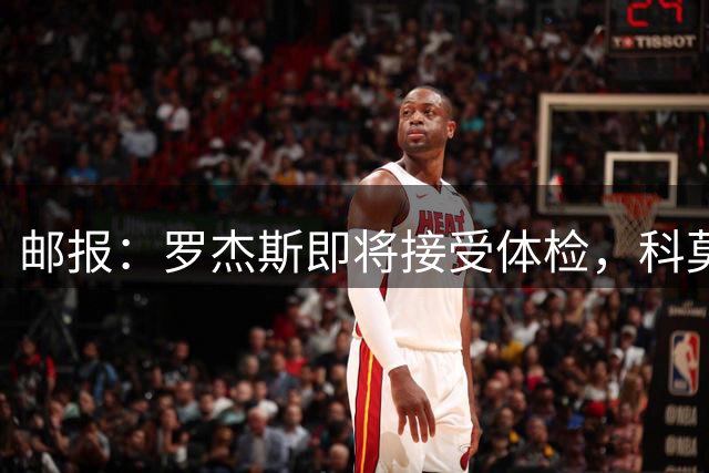 邮报：罗杰斯即将接受体检，科莫有意签小查洛巴