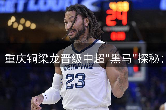 重庆铜梁龙晋级中超"黑马"探秘：本土化战略与青训体系的双重助力