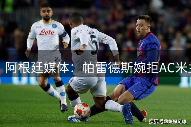 阿根廷媒体：帕雷德斯婉拒AC米兰邀约 坚定留守博卡青年