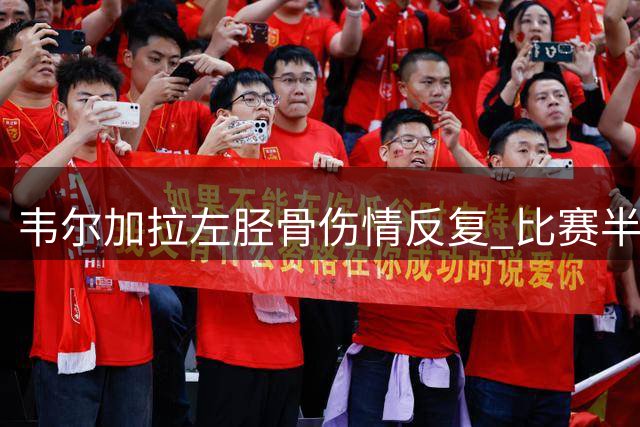 韦尔加拉左胫骨伤情反复 比赛半小时提前退场