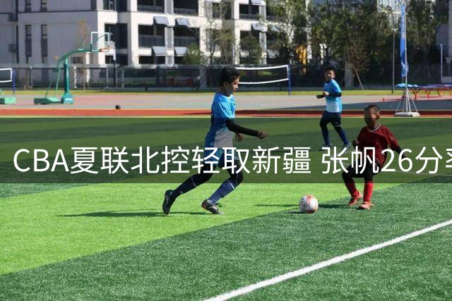 CBA夏联北控轻取新疆 张帆26分率队取胜