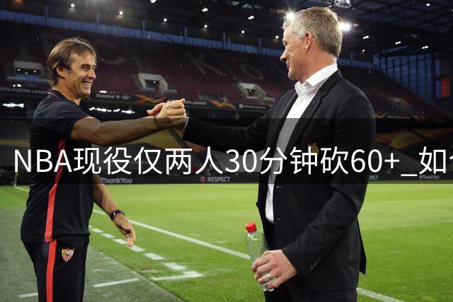 NBA现役仅两人30分钟砍60+ 如今竟同队效力