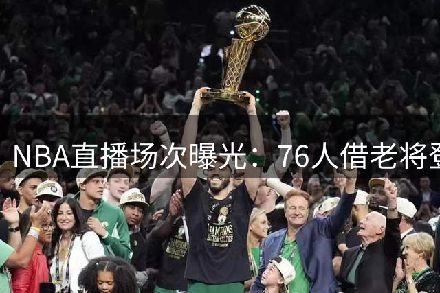 NBA直播场次曝光：76人借老将登顶，34场配额引热议
