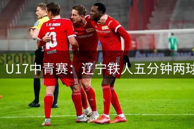 U17中青赛：辽宁铁人五分钟两球力克大连可为